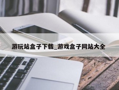 义乌游玩站盒子下载_游戏盒子网站大全 