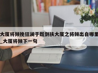 义乌大厦将倾挽狂澜于既倒扶大厦之将倾出自哪里_大厦将倾下一句 