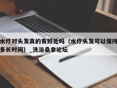 义乌水疗对头发真的有好处吗（水疗头发可以保持多长时间）_洗浴桑拿论坛