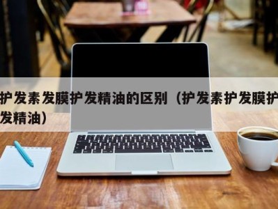 义乌护发素发膜护发精油的区别（护发素护发膜护发精油）