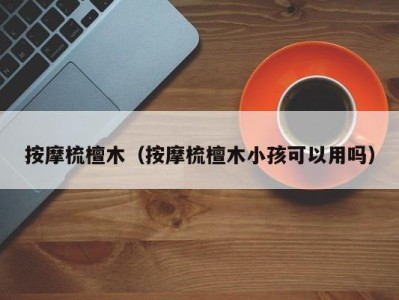 义乌按摩梳檀木（按摩梳檀木小孩可以用吗）