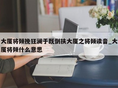 义乌大厦将倾挽狂澜于既倒扶大厦之将倾读音_大厦将倾什么意思 