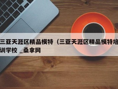 义乌三亚天涯区精品模特（三亚天涯区精品模特培训学校 _桑拿网