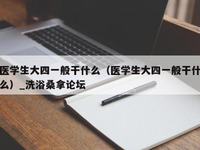 义乌医学生大四一般干什么（医学生大四一般干什么）_洗浴桑拿论坛