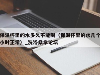 义乌保温杯里的水多久不能喝（保温杯里的水几个小时正常）_洗浴桑拿论坛