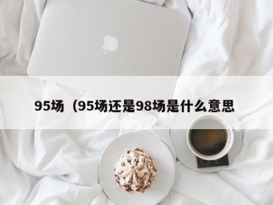 义乌95场（95场还是98场是什么意思 