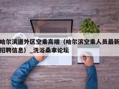 义乌哈尔滨道外区空乘高端（哈尔滨空乘人员最新招聘信息）_洗浴桑拿论坛