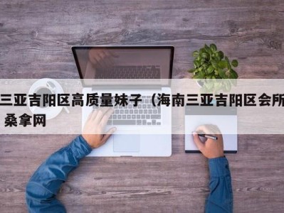 义乌三亚吉阳区高质量妹子（海南三亚吉阳区会所 桑拿网