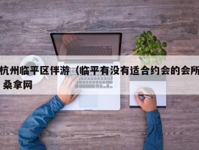 义乌杭州临平区伴游（临平有没有适合约会的会所 桑拿网