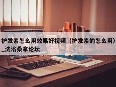 义乌护发素怎么用效果好视频（护发素的怎么用）_洗浴桑拿论坛