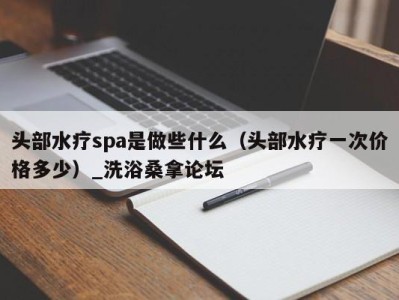 义乌头部水疗spa是做些什么（头部水疗一次价格多少）_洗浴桑拿论坛