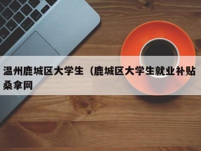 义乌温州鹿城区大学生（鹿城区大学生就业补贴 桑拿网