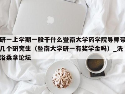 义乌研一上学期一般干什么暨南大学药学院导师带几个研究生（暨南大学研一有奖学金吗）_洗浴桑拿论坛