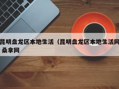 义乌昆明盘龙区本地生活（昆明盘龙区本地生活网 桑拿网