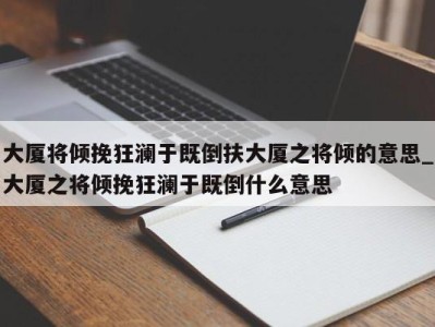 义乌大厦将倾挽狂澜于既倒扶大厦之将倾的意思_大厦之将倾挽狂澜于既倒什么意思 