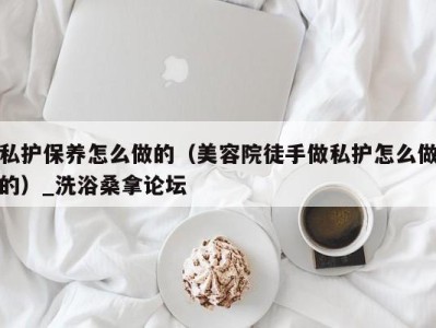 义乌私护保养怎么做的（美容院徒手做私护怎么做的）_洗浴桑拿论坛