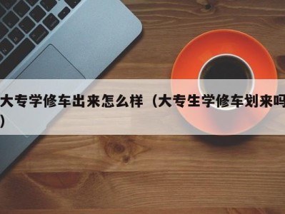 义乌大专学修车出来怎么样（大专生学修车划来吗）