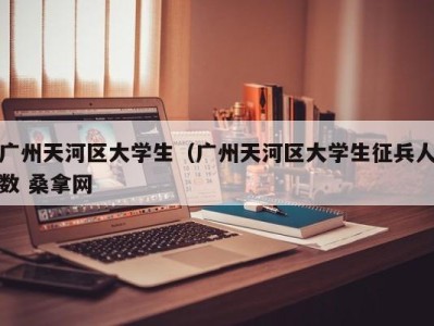 义乌广州天河区大学生（广州天河区大学生征兵人数 桑拿网