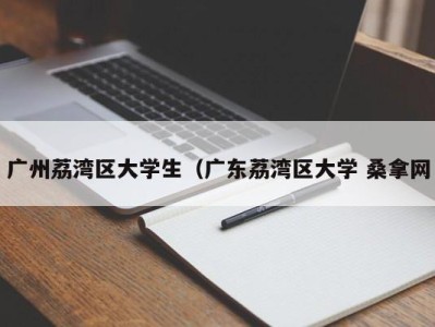 义乌广州荔湾区大学生（广东荔湾区大学 桑拿网