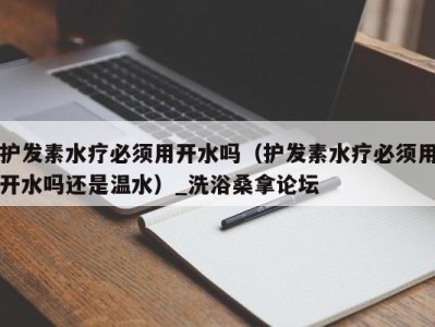 义乌护发素水疗必须用开水吗（护发素水疗必须用开水吗还是温水）_洗浴桑拿论坛