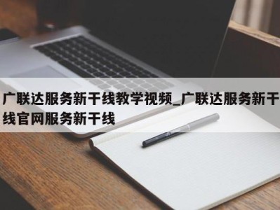 义乌广联达服务新干线教学视频_广联达服务新干线官网服务新干线 