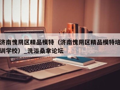 义乌济南愧阴区精品模特（济南愧阴区精品模特培训学校）_洗浴桑拿论坛