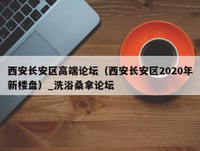 义乌西安长安区高端论坛（西安长安区2020年新楼盘）_洗浴桑拿论坛