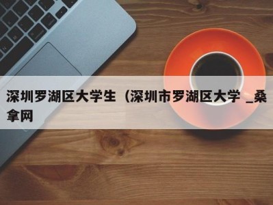 义乌深圳罗湖区大学生（深圳市罗湖区大学 _桑拿网