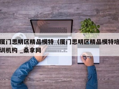 义乌厦门思明区精品模特（厦门思明区精品模特培训机构 _桑拿网