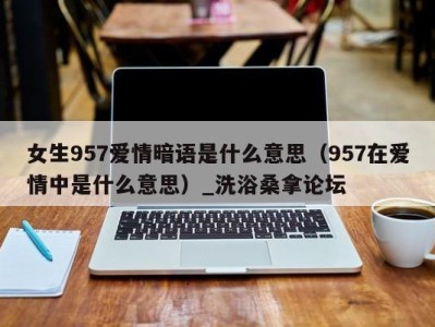 义乌女生957爱情暗语是什么意思（957在爱情中是什么意思）_洗浴桑拿论坛