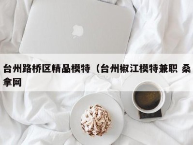 义乌台州路桥区精品模特（台州椒江模特兼职 桑拿网