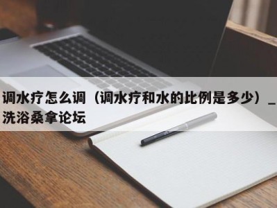 义乌调水疗怎么调（调水疗和水的比例是多少）_洗浴桑拿论坛