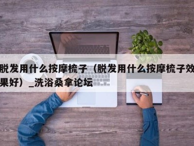 义乌脱发用什么按摩梳子（脱发用什么按摩梳子效果好）_洗浴桑拿论坛