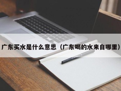 义乌广东买水是什么意思（广东喝的水来自哪里）