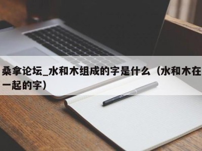 义乌桑拿论坛_水和木组成的字是什么（水和木在一起的字）