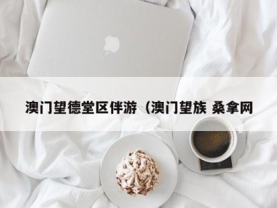 义乌澳门望德堂区伴游（澳门望族 桑拿网