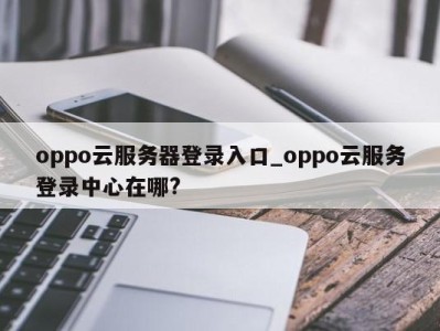 义乌oppo云服务器登录入口_oppo云服务登录中心在哪? 