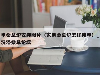 义乌电桑拿炉安装图片（家用桑拿炉怎样接电）_洗浴桑拿论坛