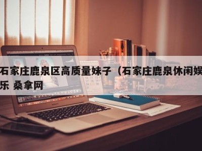 义乌石家庄鹿泉区高质量妹子（石家庄鹿泉休闲娱乐 桑拿网