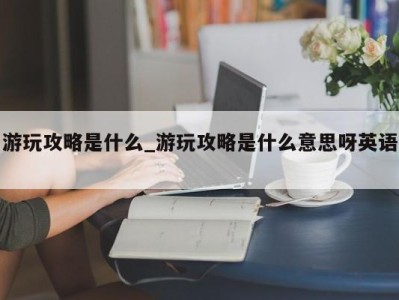 义乌游玩攻略是什么_游玩攻略是什么意思呀英语 