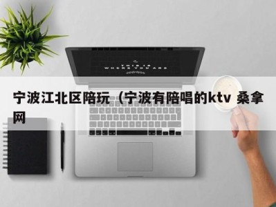 义乌宁波江北区陪玩（宁波有陪唱的ktv 桑拿网