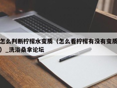 义乌怎么判断柠檬水变质（怎么看柠檬有没有变质）_洗浴桑拿论坛