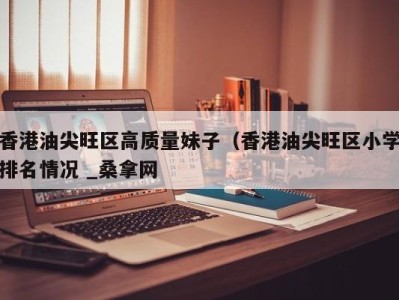 义乌香港油尖旺区高质量妹子（香港油尖旺区小学排名情况 _桑拿网