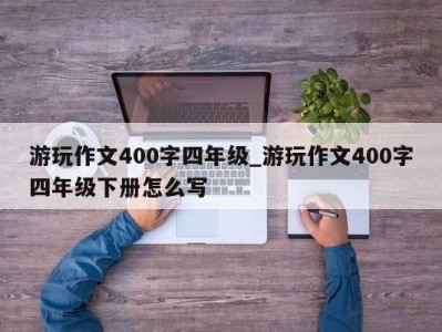 义乌游玩作文400字四年级_游玩作文400字四年级下册怎么写 