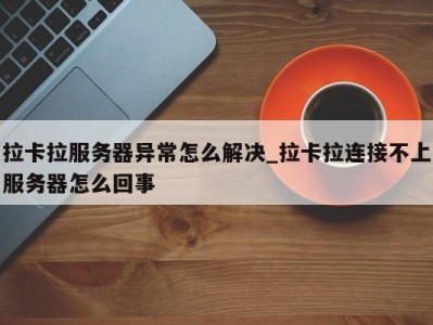 义乌拉卡拉服务器异常怎么解决_拉卡拉连接不上服务器怎么回事 