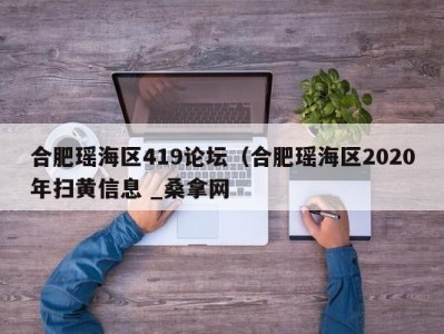 义乌合肥瑶海区419论坛（合肥瑶海区2020年扫黄信息 _桑拿网