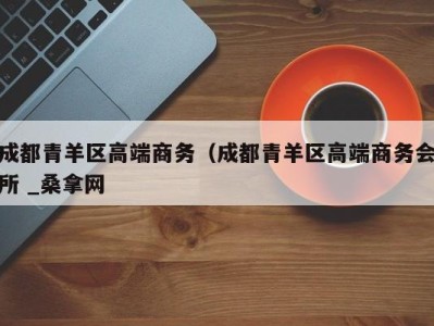 义乌成都青羊区高端商务（成都青羊区高端商务会所 _桑拿网