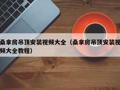 义乌桑拿房吊顶安装视频大全（桑拿房吊顶安装视频大全教程）