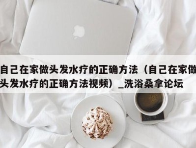 义乌自己在家做头发水疗的正确方法（自己在家做头发水疗的正确方法视频）_洗浴桑拿论坛