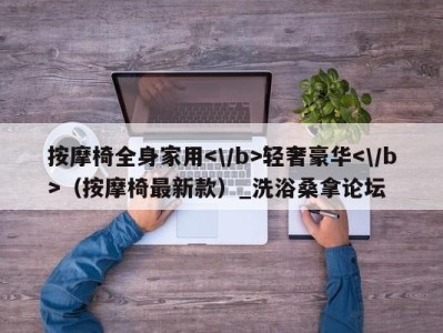 义乌按摩椅全身家用轻奢豪华（按摩椅最新款）_洗浴桑拿论坛